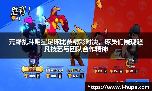 荒野乱斗明星足球比赛精彩对决，球员们展现超凡技艺与团队合作精神