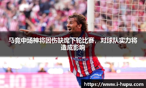 马竞中场神将因伤缺席下轮比赛，对球队实力将造成影响