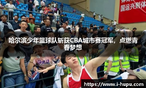 哈尔滨少年篮球队斩获CBA城市赛冠军，点燃青春梦想