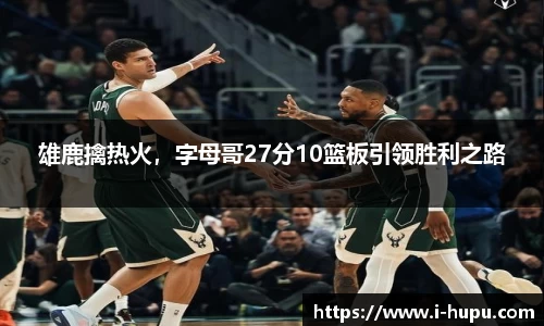 雄鹿擒热火，字母哥27分10篮板引领胜利之路