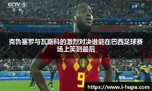 克鲁塞罗与瓦斯科的激烈对决谁能在巴西足球赛场上笑到最后