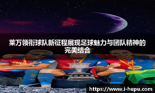 莱万领衔球队新征程展现足球魅力与团队精神的完美结合