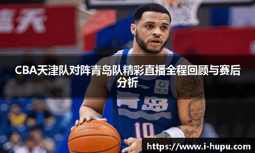 CBA天津队对阵青岛队精彩直播全程回顾与赛后分析