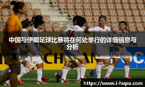 中国与伊朗足球比赛将在何处举行的详细信息与分析