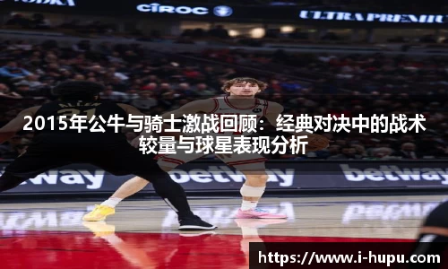 2015年公牛与骑士激战回顾：经典对决中的战术较量与球星表现分析
