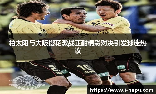 柏太阳与大阪樱花激战正酣精彩对决引发球迷热议