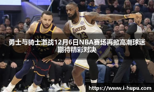 勇士与骑士激战12月6日NBA赛场再掀高潮球迷期待精彩对决