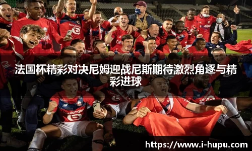 法国杯精彩对决尼姆迎战尼斯期待激烈角逐与精彩进球