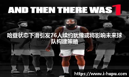 哈登状态下滑引发76人续约犹豫或将影响未来球队构建策略