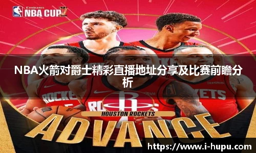 NBA火箭对爵士精彩直播地址分享及比赛前瞻分析