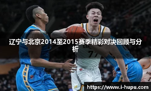 辽宁与北京2014至2015赛季精彩对决回顾与分析