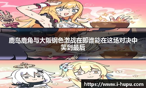 鹿岛鹿角与大阪钢色激战在即谁能在这场对决中笑到最后
