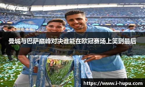 曼城与巴萨巅峰对决谁能在欧冠赛场上笑到最后