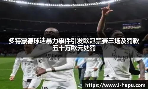 多特蒙德球迷暴力事件引发欧冠禁赛三场及罚款五十万欧元处罚