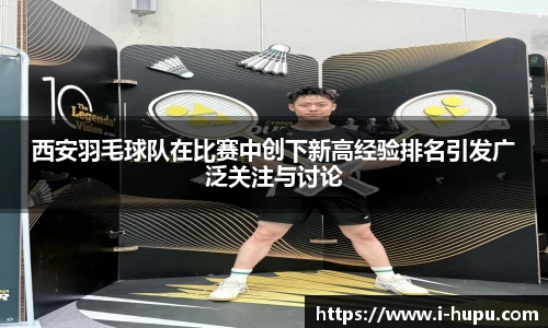 西安羽毛球队在比赛中创下新高经验排名引发广泛关注与讨论