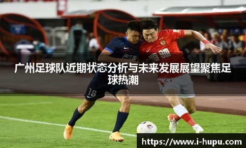 广州足球队近期状态分析与未来发展展望聚焦足球热潮
