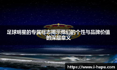 足球明星的专属标志揭示他们的个性与品牌价值的深层意义