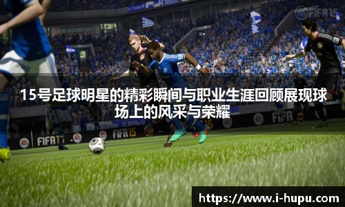 15号足球明星的精彩瞬间与职业生涯回顾展现球场上的风采与荣耀