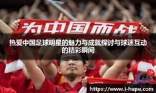 热爱中国足球明星的魅力与成就探讨与球迷互动的精彩瞬间