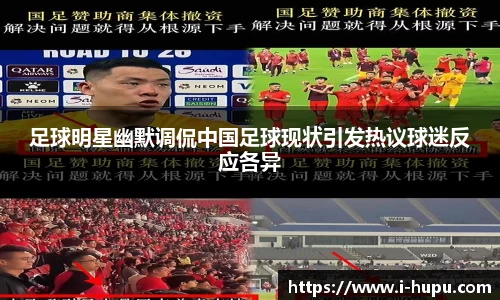 足球明星幽默调侃中国足球现状引发热议球迷反应各异