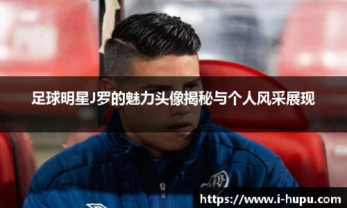 足球明星J罗的魅力头像揭秘与个人风采展现