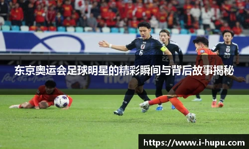 东京奥运会足球明星的精彩瞬间与背后故事揭秘